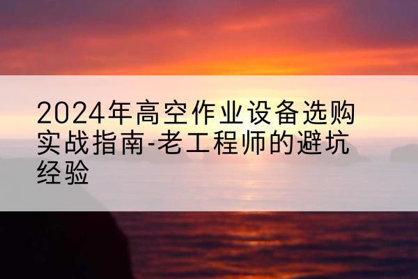余庆高空作业升降机厂家推荐-2024年高空作业设备选购实战指南-老工程师的避坑经验