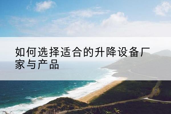 余庆电动升降平台厂家-如何选择适合的升降设备厂家与产品