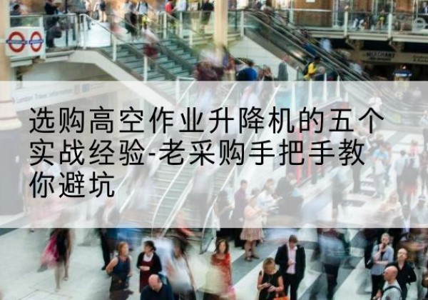 余庆高空作业升降机厂家-选购高空作业升降机的五个实战经验-老采购手把手教你避坑