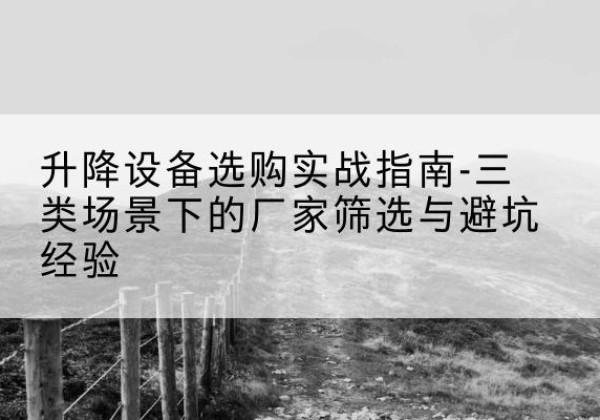 余庆移动式升降机厂家推荐-升降设备选购实战指南-三类场景下的厂家筛选与避坑经验