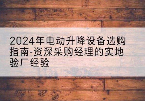 余庆电动剪叉升降平台厂家-2024年电动升降设备选购指南-资深采购经理的实地验厂经验