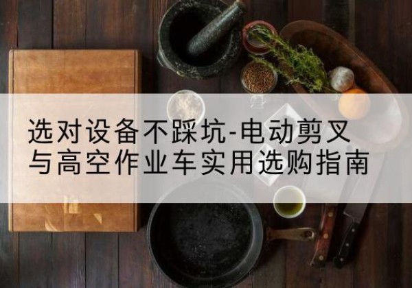 余庆电动剪叉升降平台怎么选-选对设备不踩坑-电动剪叉与高空作业车实用选购指南