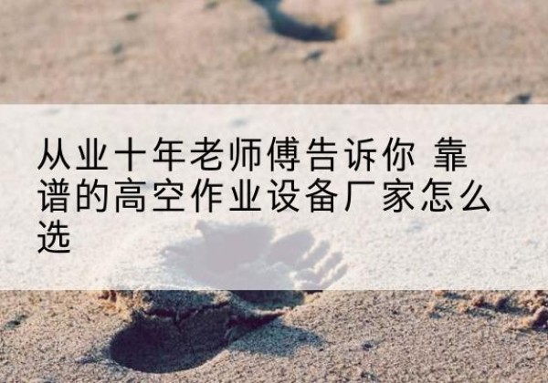 余庆高空作业升降机厂家推荐-从业十年老师傅告诉你 靠谱的高空作业设备厂家怎么选