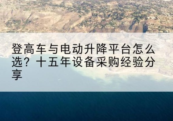 余庆登高车厂家厂家-登高车与电动升降平台怎么选？十五年设备采购经验分享