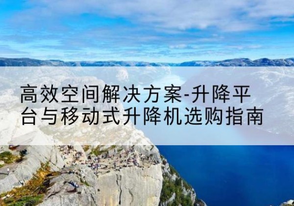 余庆升降平台厂家-*空间解决方案-升降平台与移动式升降机选购指南