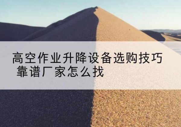 余庆电动升降平台厂家推荐-高空作业升降设备选购技巧 靠谱厂家怎么找