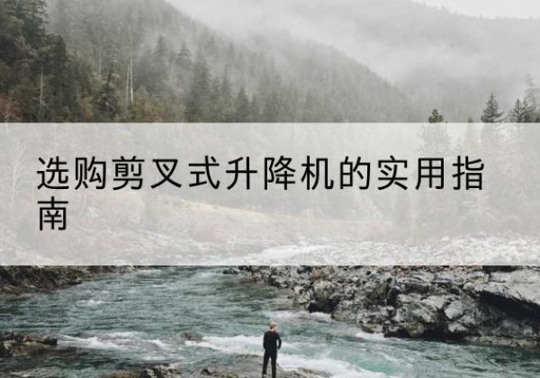 余庆剪叉式升降机怎么选-选购剪叉式升降机的实用指南