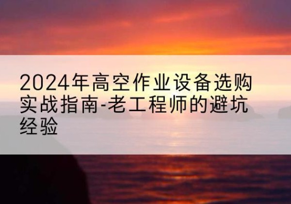 余庆高空作业升降机厂家推荐-2024年高空作业设备选购实战指南-老工程师的避坑经验