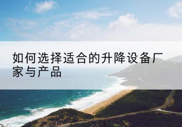 余庆电动升降平台厂家-如何选择适合的升降设备厂家与产品