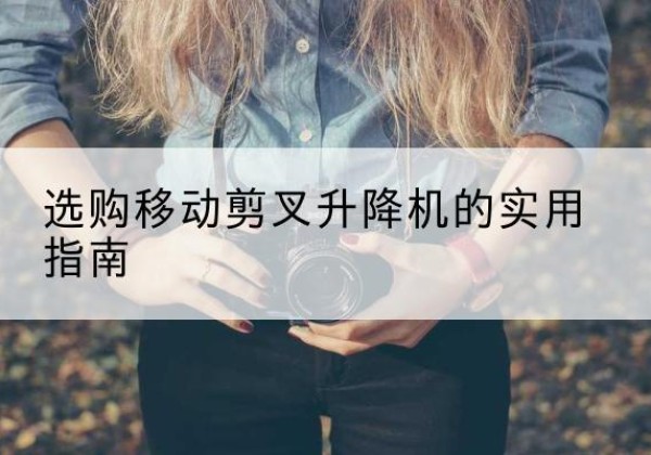 余庆移动剪叉升降机怎么选-选购移动剪叉升降机的实用指南